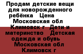 Продам детские вещи для новорожденного ребёнка › Цена ­ 650 - Московская обл., Климовск г. Дети и материнство » Детская одежда и обувь   . Московская обл.,Климовск г.